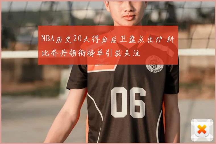 NBA历史20大得分后卫盘点出炉 科比乔丹领衔榜单引发关注