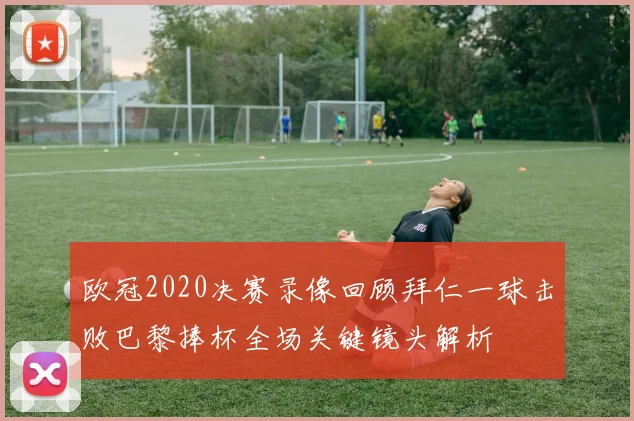 欧冠2020决赛录像回顾拜仁一球击败巴黎捧杯全场关键镜头解析