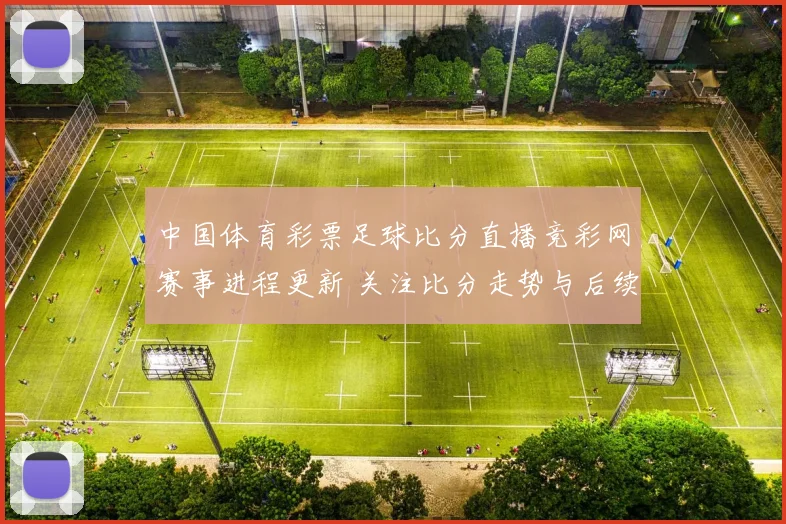 中国体育彩票足球比分直播竞彩网赛事进程更新 关注比分走势与后续赛况