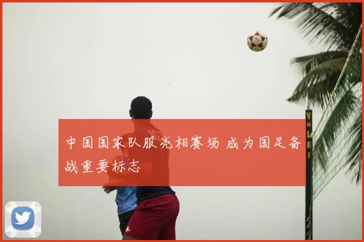 中国国家队服亮相赛场 成为国足备战重要标志