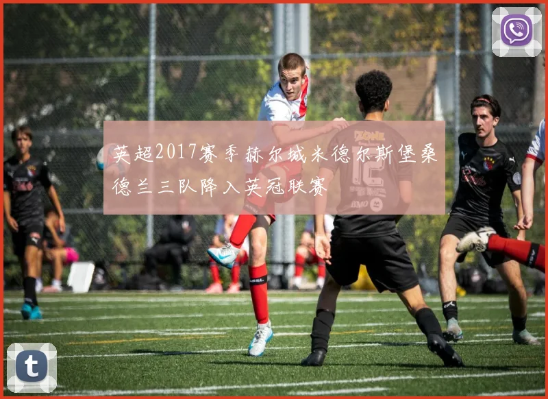 英超2017赛季赫尔城米德尔斯堡桑德兰三队降入英冠联赛