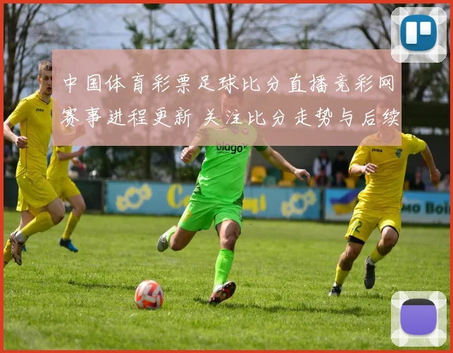 中国体育彩票足球比分直播竞彩网赛事进程更新 关注比分走势与后续赛况
