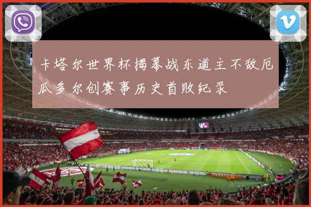 卡塔尔世界杯揭幕战东道主不敌厄瓜多尔创赛事历史首败纪录