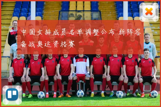 中国女排成员名单调整公布 新阵容备战奥运资格赛