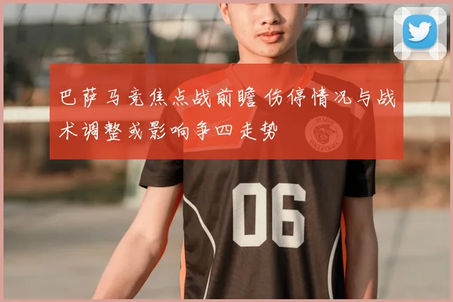 巴萨马竞焦点战前瞻 伤停情况与战术调整或影响争四走势