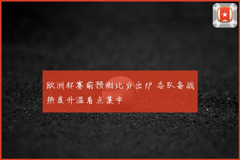欧洲杯赛前预测比分出炉 各队备战热度升温看点集中