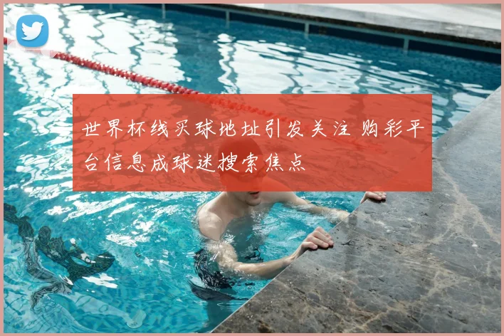 世界杯线买球地址引发关注 购彩平台信息成球迷搜索焦点