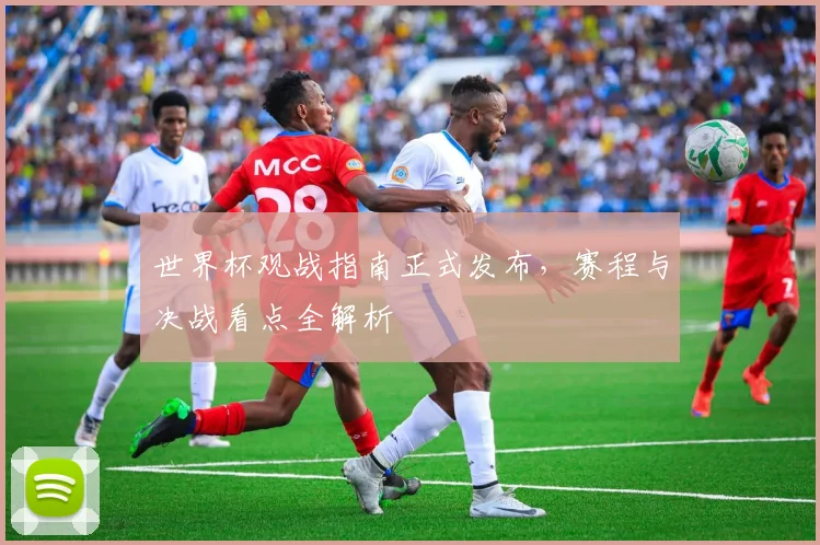 世界杯观战指南正式发布，赛程与决战看点全解析
