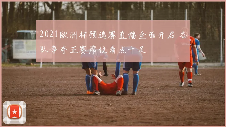 2021欧洲杯预选赛直播全面开启 各队争夺正赛席位看点十足