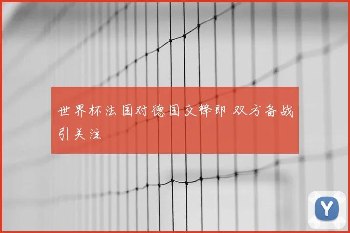 世界杯法国对德国交锋即 双方备战引关注