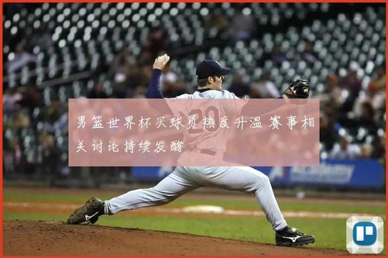 男篮世界杯买球员热度升温 赛事相关讨论持续发酵