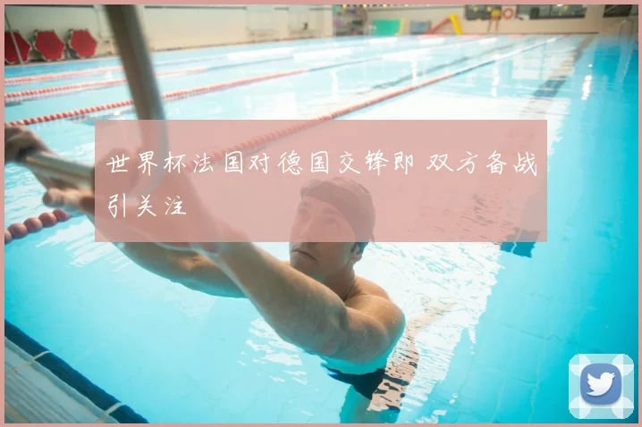 世界杯法国对德国交锋即 双方备战引关注